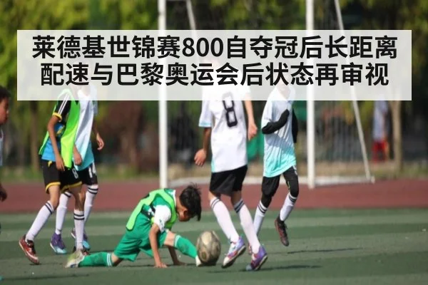 莱德基世锦赛800自夺冠后长距离配速与巴黎奥运会后状态再审视